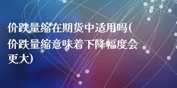 价跌量缩在期货中适用吗(价跌量缩意味着下降幅度会更大)_https://www.zghnxxa.com_黄金期货_第1张