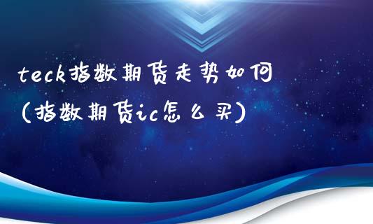 teck指数期货走势如何(指数期货ic怎么买)_https://www.zghnxxa.com_期货直播室_第1张