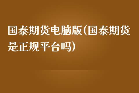 国泰期货电脑版(国泰期货是正规平台吗)_https://www.zghnxxa.com_国际期货_第1张