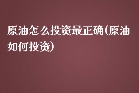 原油怎么投资最正确(原油如何投资)_https://www.zghnxxa.com_国际期货_第1张