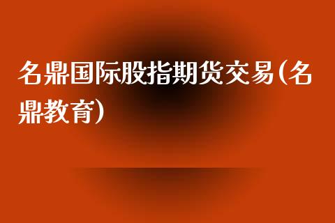 名鼎国际股指期货交易(名鼎教育)_https://www.zghnxxa.com_国际期货_第1张