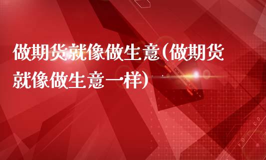 做期货就像做生意(做期货就像做生意一样)_https://www.zghnxxa.com_期货直播室_第1张