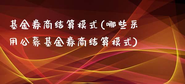 基金券商结算模式(哪些采用公募基金券商结算模式)_https://www.zghnxxa.com_国际期货_第1张