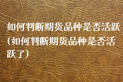 如何判断期货品种是否活跃(如何判断期货品种是否活跃了)_https://www.zghnxxa.com_国际期货_第1张