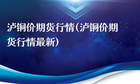 泸铜价期货行情(泸铜价期货行情最新)_https://www.zghnxxa.com_内盘期货_第1张