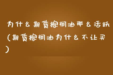 为什么期货棕榈油那么活跃(期货棕榈油为什么不让买)_https://www.zghnxxa.com_内盘期货_第1张