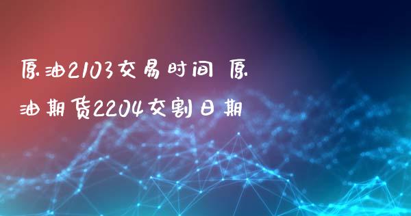 原油2103交易时间 原油期货2204交割日期_https://www.zghnxxa.com_黄金期货_第1张