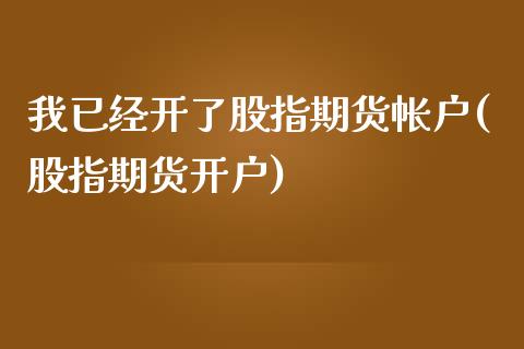 我已经开了股指期货帐户(股指期货开户)_https://www.zghnxxa.com_内盘期货_第1张