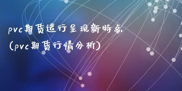 pvc期货运行呈现新特点(pvc期货行情分析)_https://www.zghnxxa.com_国际期货_第1张