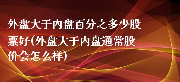 外盘大于内盘百分之多少股票好(外盘大于内盘通常股价会怎么样)_https://www.zghnxxa.com_黄金期货_第1张