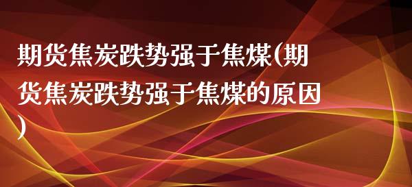 期货焦炭跌势强于焦煤(期货焦炭跌势强于焦煤的原因)_https://www.zghnxxa.com_内盘期货_第1张