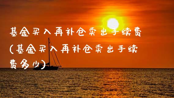 基金买入再补仓卖出手续费(基金买入再补仓卖出手续费多少)_https://www.zghnxxa.com_黄金期货_第1张