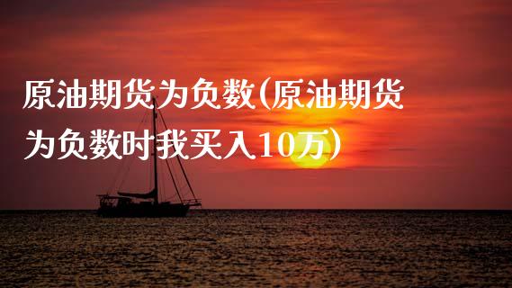 原油期货为负数(原油期货为负数时我买入10万)_https://www.zghnxxa.com_期货直播室_第1张