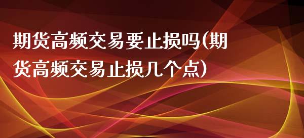 期货高频交易要止损吗(期货高频交易止损几个点)_https://www.zghnxxa.com_黄金期货_第1张