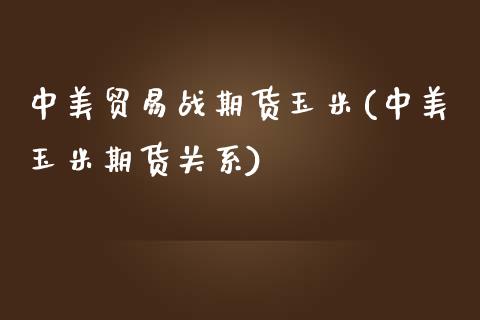 中美贸易战期货玉米(中美玉米期货关系)_https://www.zghnxxa.com_内盘期货_第1张