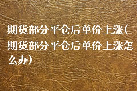 期货部分平仓后单价上涨(期货部分平仓后单价上涨怎么办)_https://www.zghnxxa.com_黄金期货_第1张