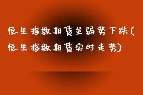 恒生指数期货呈弱势下跌(恒生指数期货实时走势)_https://www.zghnxxa.com_内盘期货_第1张