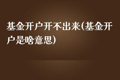 基金开户开不出来(基金开户是啥意思)_https://www.zghnxxa.com_内盘期货_第1张