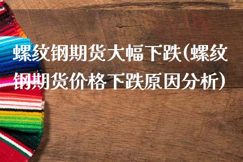 螺纹钢期货大幅下跌(螺纹钢期货价格下跌原因分析)_https://www.zghnxxa.com_国际期货_第1张