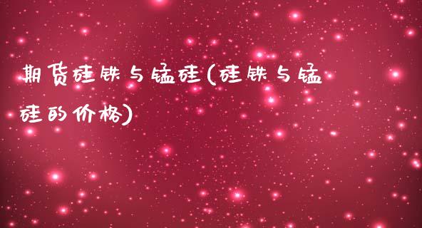 期货硅铁与锰硅(硅铁与锰硅的价格)_https://www.zghnxxa.com_期货直播室_第1张