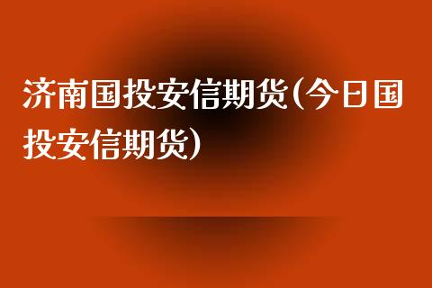 济南国投安信期货(今日国投安信期货)_https://www.zghnxxa.com_国际期货_第1张