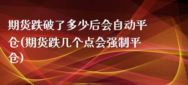 期货跌破了多少后会自动平仓(期货跌几个点会强制平仓)_https://www.zghnxxa.com_国际期货_第1张