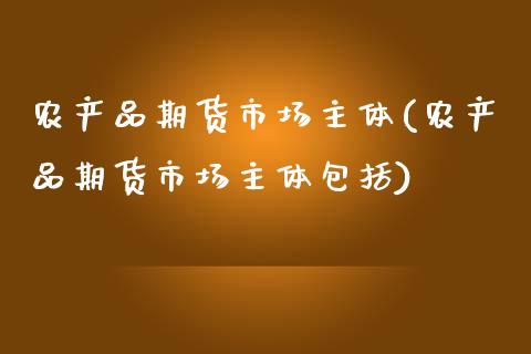 农产品期货市场主体(农产品期货市场主体包括)_https://www.zghnxxa.com_内盘期货_第1张