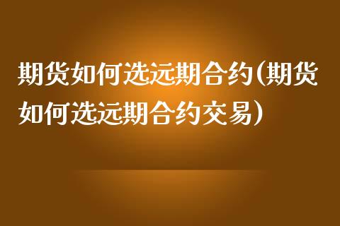 期货如何选远期合约(期货如何选远期合约交易)_https://www.zghnxxa.com_黄金期货_第1张