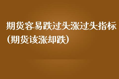 期货容易跌过头涨过头指标(期货该涨却跌)_https://www.zghnxxa.com_国际期货_第1张