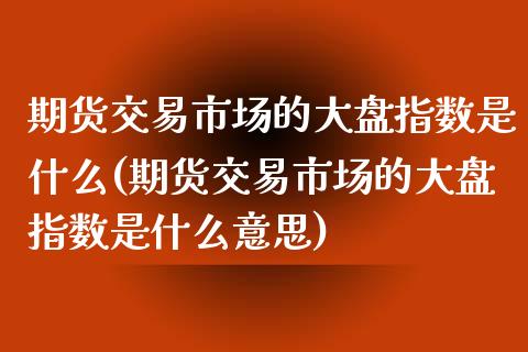 期货交易市场的大盘指数是什么(期货交易市场的大盘指数是什么意思)_https://www.zghnxxa.com_黄金期货_第1张