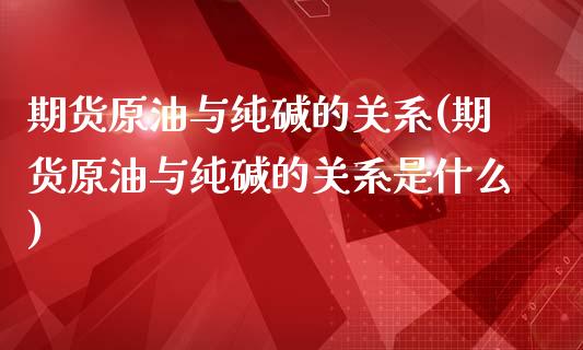 期货原油与纯碱的关系(期货原油与纯碱的关系是什么)_https://www.zghnxxa.com_内盘期货_第1张