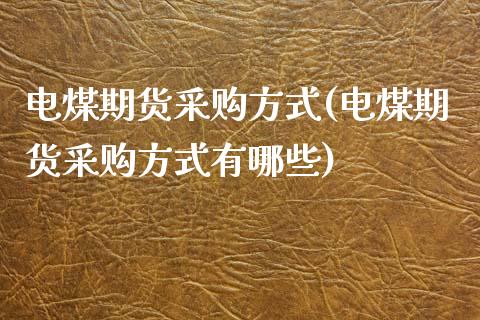 电煤期货采购方式(电煤期货采购方式有哪些)_https://www.zghnxxa.com_期货直播室_第1张