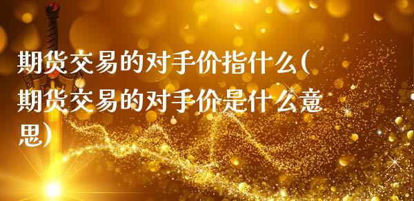 期货交易的对手价指什么(期货交易的对手价是什么意思)_https://www.zghnxxa.com_黄金期货_第1张