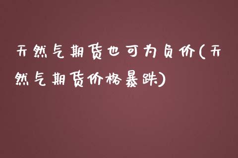 天然气期货也可为负价(天然气期货价格暴跌)_https://www.zghnxxa.com_黄金期货_第1张