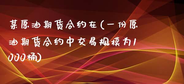 某原油期货合约在(一份原油期货合约中交易规模为1000桶)_https://www.zghnxxa.com_国际期货_第1张