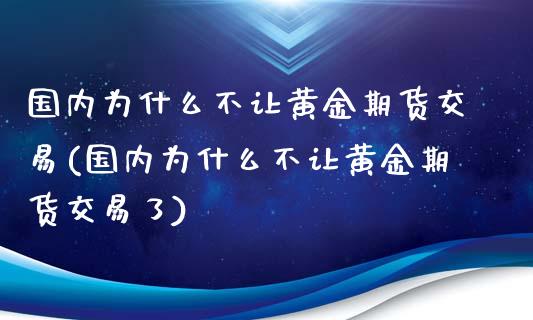 国内为什么不让黄金期货交易(国内为什么不让黄金期货交易了)_https://www.zghnxxa.com_黄金期货_第1张