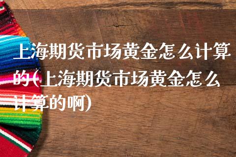 上海期货市场黄金怎么计算的(上海期货市场黄金怎么计算的啊)_https://www.zghnxxa.com_黄金期货_第1张