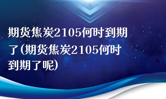 期货焦炭2105何时到期了(期货焦炭2105何时到期了呢)_https://www.zghnxxa.com_内盘期货_第1张