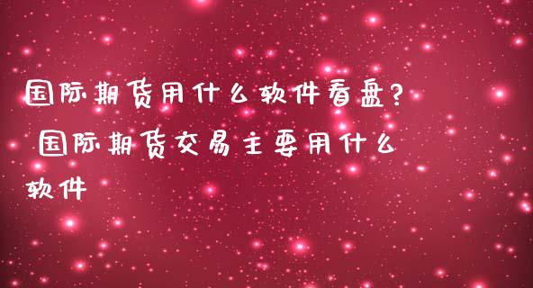 国际期货用什么软件看盘? 国际期货交易主要用什么软件_https://www.zghnxxa.com_期货直播室_第1张