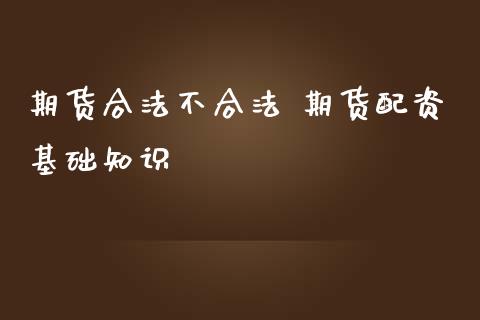 期货合法不合法 期货配资基础知识_https://www.zghnxxa.com_期货直播室_第1张