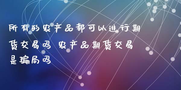 所有的农产品都可以进行期货交易吗 农产品期货交易是骗局吗_https://www.zghnxxa.com_黄金期货_第1张