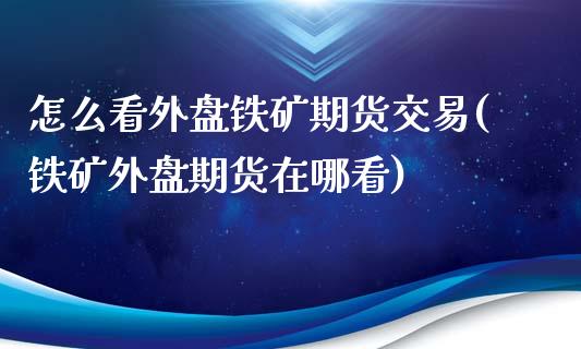 怎么看外盘铁矿期货交易(铁矿外盘期货在哪看)_https://www.zghnxxa.com_国际期货_第1张