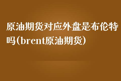 原油期货对应外盘是布伦特吗(brent原油期货)_https://www.zghnxxa.com_内盘期货_第1张