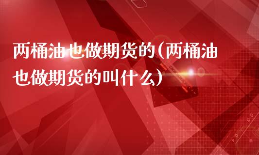 两桶油也做期货的(两桶油也做期货的叫什么)_https://www.zghnxxa.com_内盘期货_第1张