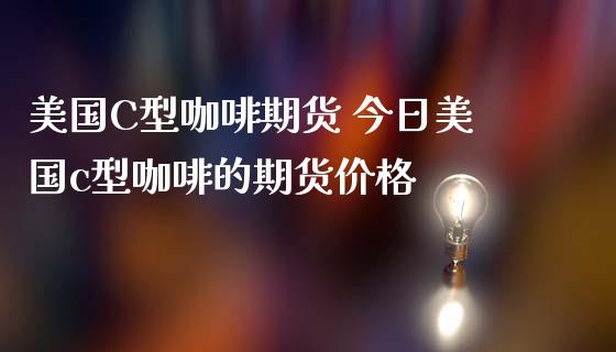 美国C型咖啡期货 今日美国c型咖啡的期货价格_https://www.zghnxxa.com_黄金期货_第1张