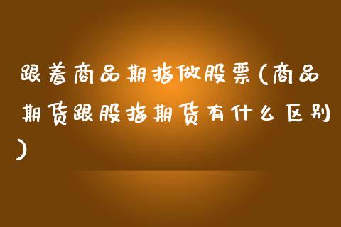 跟着商品期指做股票(商品期货跟股指期货有什么区别)_https://www.zghnxxa.com_期货直播室_第1张