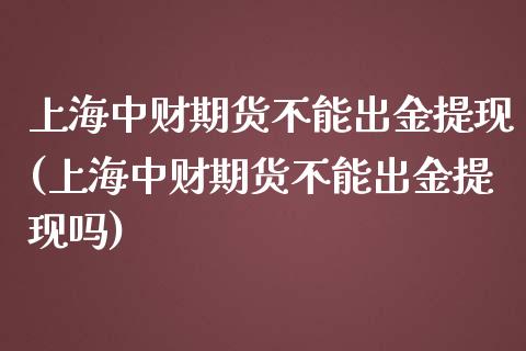 上海中财期货不能出金提现(上海中财期货不能出金提现吗)_https://www.zghnxxa.com_黄金期货_第1张