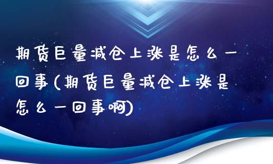 期货巨量减仓上涨是怎么一回事(期货巨量减仓上涨是怎么一回事啊)_https://www.zghnxxa.com_黄金期货_第1张