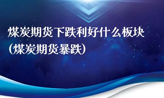 煤炭期货下跌利好什么板块(煤炭期货暴跌)_https://www.zghnxxa.com_期货直播室_第1张