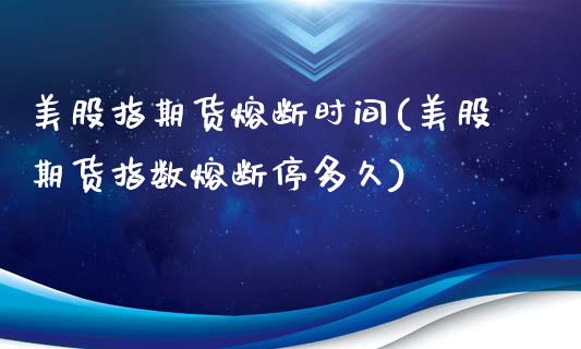 美股指期货熔断时间(美股期货指数熔断停多久)_https://www.zghnxxa.com_内盘期货_第1张